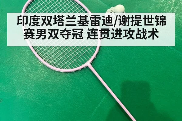 印度双塔兰基雷迪/谢提世锦赛男双夺冠 连贯进攻战术