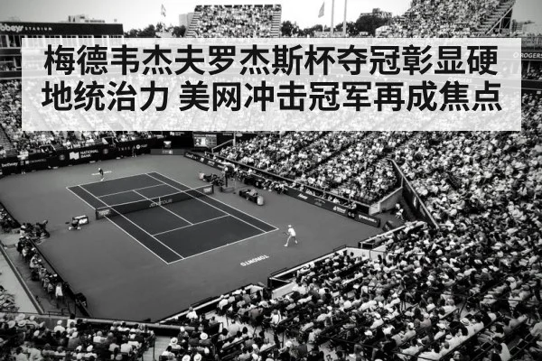 梅德韦杰夫罗杰斯杯夺冠彰显硬地统治力 美网冲击冠军再成焦点
