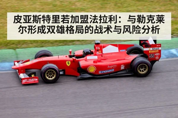 皮亚斯特里若加盟法拉利：与勒克莱尔形成双雄格局的战术与风险分析